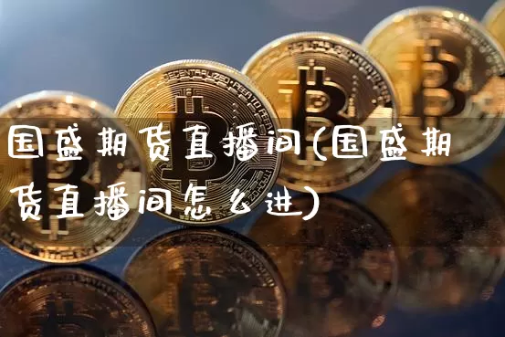 国盛期货直播间(国盛期货直播间怎么进)_https://www.jianghaiboli.com_期货_第1张
