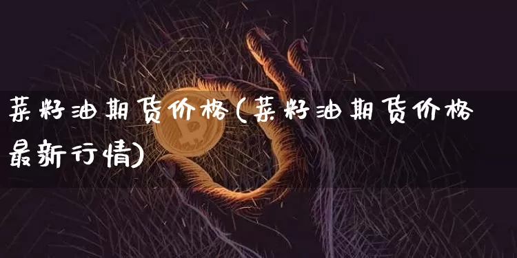 菜籽油期货价格(菜籽油期货价格最新行情)_https://www.jianghaiboli.com_黄金期货_第1张