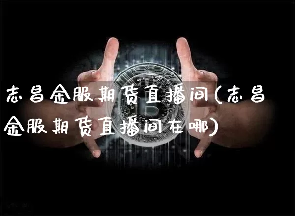 志昌金服期货直播间(志昌金服期货直播间在哪)_https://www.jianghaiboli.com_黄金期货_第1张
