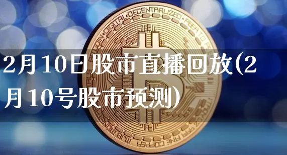 2月10日股市直播回放(2月10号股市预测)_https://www.jianghaiboli.com_外盘期货_第1张