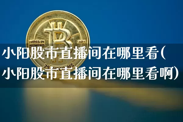 小阳股市直播间在哪里看(小阳股市直播间在哪里看啊)_https://www.jianghaiboli.com_期货_第1张