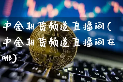 沪金期货频道直播间(沪金期货频道直播间在哪)_https://www.jianghaiboli.com_期货_第1张