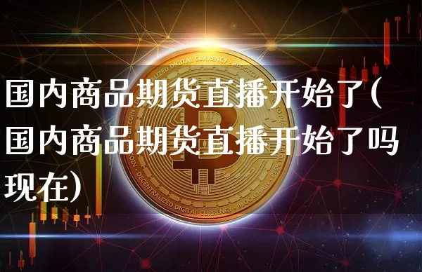 国内商品期货直播开始了(国内商品期货直播开始了吗现在)_https://www.jianghaiboli.com_外盘期货_第1张
