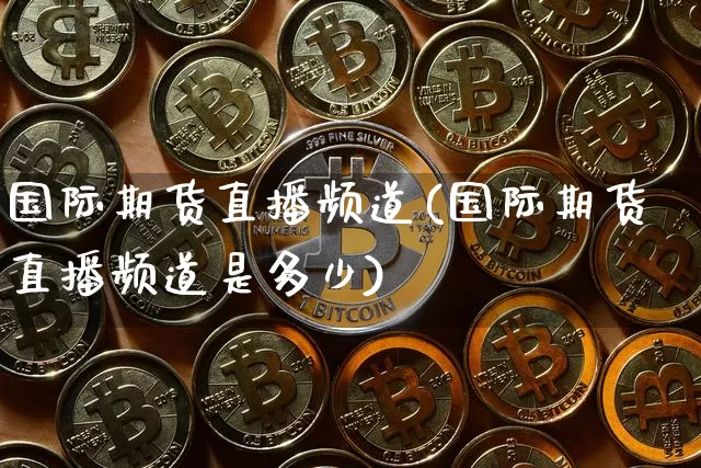 国际期货直播频道(国际期货直播频道是多少)_https://www.jianghaiboli.com_外盘期货_第1张