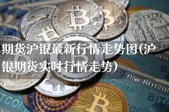 期货沪银最新行情走势图(沪银期货实时行情走势)_https://www.jianghaiboli.com_黄金期货_第1张