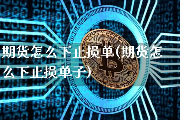 期货怎么下止损单(期货怎么下止损单子)_https://www.jianghaiboli.com_黄金期货_第1张