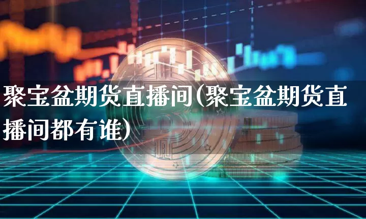 聚宝盆期货直播间(聚宝盆期货直播间都有谁)_https://www.jianghaiboli.com_外盘期货_第1张