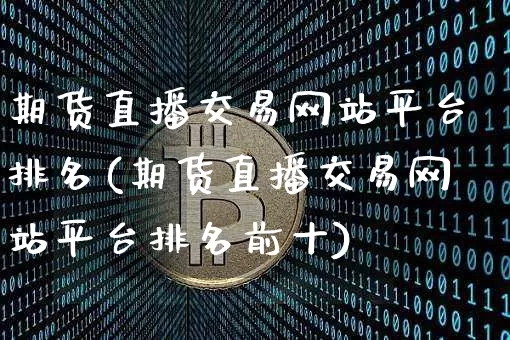 期货直播交易网站平台排名(期货直播交易网站平台排名前十)_https://www.jianghaiboli.com_外盘期货_第1张