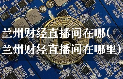 兰州财经直播间在哪(兰州财经直播间在哪里)_https://www.jianghaiboli.com_外盘期货_第1张