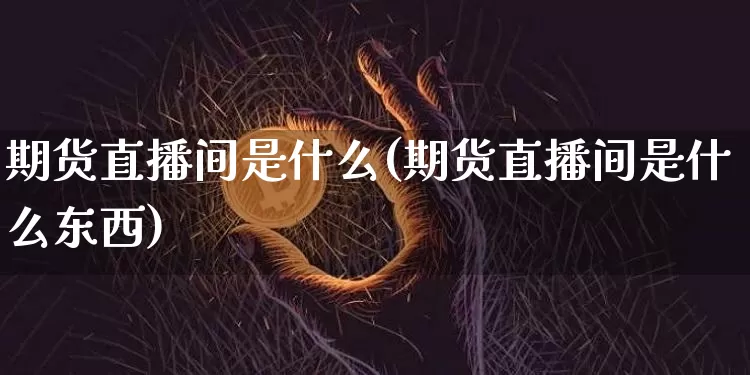 期货直播间是什么(期货直播间是什么东西)_https://www.jianghaiboli.com_期货_第1张