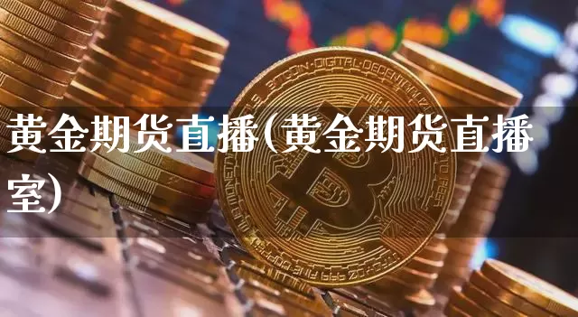 黄金期货直播(黄金期货直播室)_https://www.jianghaiboli.com_外盘期货_第1张