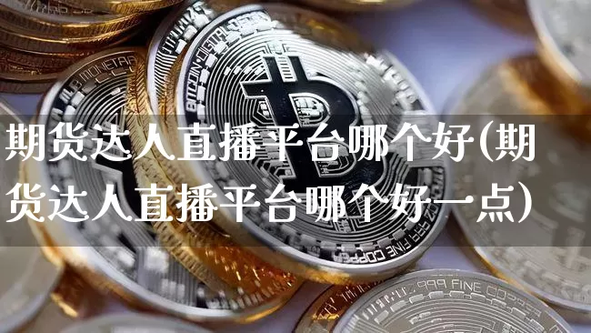 期货达人直播平台哪个好(期货达人直播平台哪个好一点)_https://www.jianghaiboli.com_期货_第1张