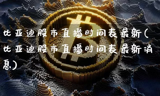 比亚迪股市直播时间表最新(比亚迪股市直播时间表最新消息)_https://www.jianghaiboli.com_黄金期货_第1张