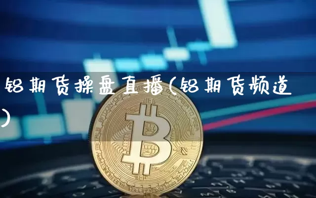 铝期货操盘直播(铝期货频道)_https://www.jianghaiboli.com_恒指期货_第1张