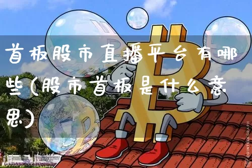 首板股市直播平台有哪些(股市首板是什么意思)_https://www.jianghaiboli.com_原油期货_第1张