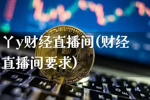 丫y财经直播间(财经直播间要求)_https://www.jianghaiboli.com_外盘期货_第1张