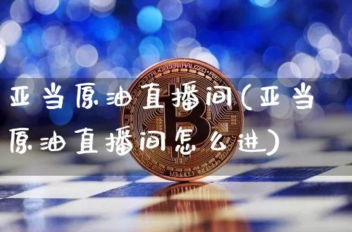 亚当原油直播间(亚当原油直播间怎么进)_https://www.jianghaiboli.com_恒指期货_第1张