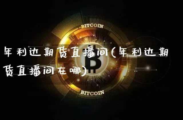 年利达期货直播间(年利达期货直播间在哪)_https://www.jianghaiboli.com_黄金期货_第1张