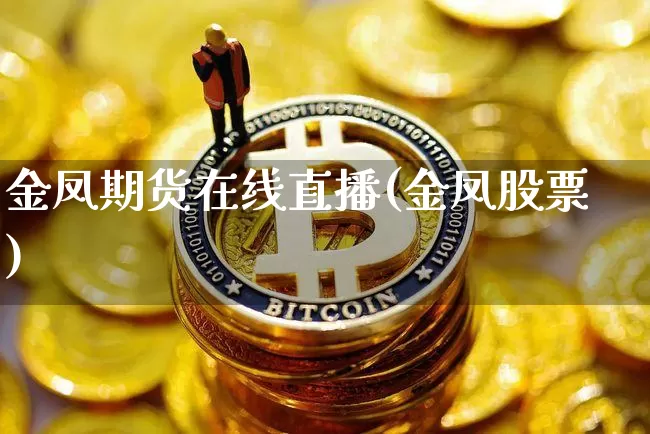 金凤期货在线直播(金凤股票)_https://www.jianghaiboli.com_外盘期货_第1张