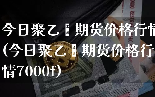 今日聚乙烯期货价格行情(今日聚乙烯期货价格行情7000f)_https://www.jianghaiboli.com_黄金期货_第1张