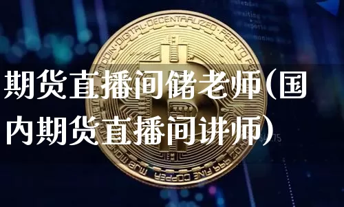 期货直播间储老师(国内期货直播间讲师)_https://www.jianghaiboli.com_期货_第1张