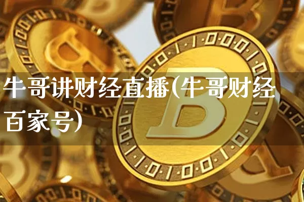 牛哥讲财经直播(牛哥财经百家号)_https://www.jianghaiboli.com_外盘期货_第1张