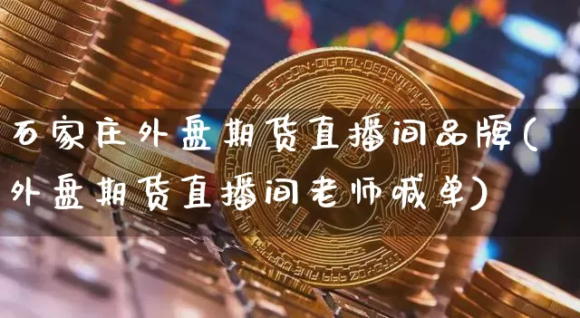 石家庄外盘期货直播间品牌(外盘期货直播间老师喊单)_https://www.jianghaiboli.com_恒指期货_第1张
