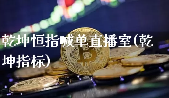 乾坤恒指喊单直播室(乾坤指标)_https://www.jianghaiboli.com_恒指期货_第1张