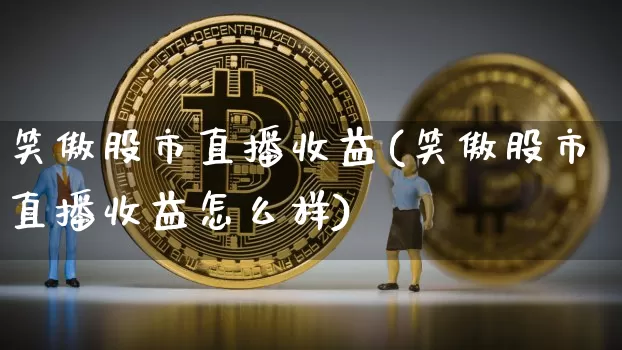 笑傲股市直播收益(笑傲股市直播收益怎么样)_https://www.jianghaiboli.com_原油期货_第1张