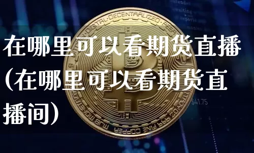 在哪里可以看期货直播(在哪里可以看期货直播间)_https://www.jianghaiboli.com_期货_第1张