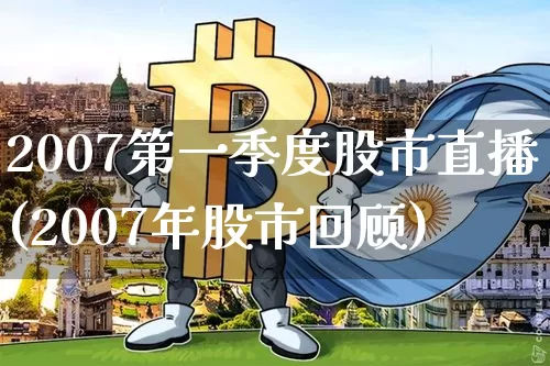 2007第一季度股市直播(2007年股市回顾)_https://www.jianghaiboli.com_外盘期货_第1张