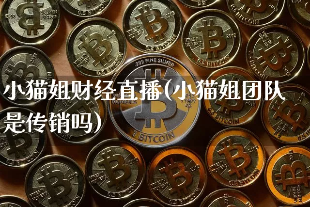 小猫姐财经直播(小猫姐团队是传销吗)_https://www.jianghaiboli.com_外盘期货_第1张