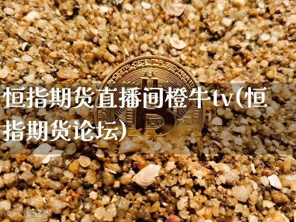 恒指期货直播间橙牛tv(恒指期货论坛)_https://www.jianghaiboli.com_原油期货_第1张