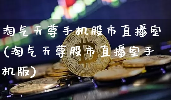 淘气天尊手机股市直播室(淘气天尊股市直播室手机版)_https://www.jianghaiboli.com_黄金期货_第1张