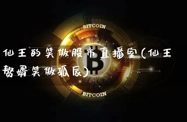 仙王的笑傲股市直播室(仙王赘婿笑傲孤辰)_https://www.jianghaiboli.com_期货_第1张