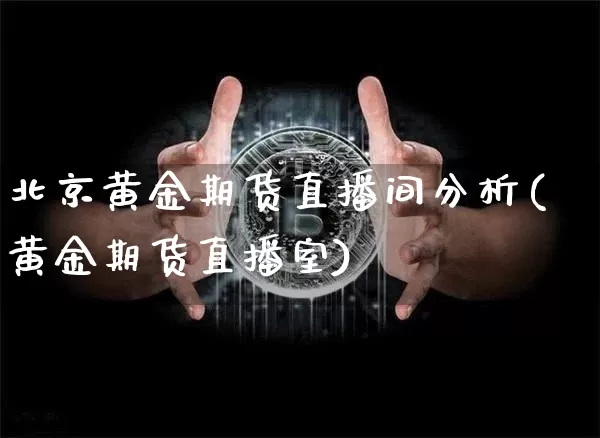 北京黄金期货直播间分析(黄金期货直播室)_https://www.jianghaiboli.com_外盘期货_第1张