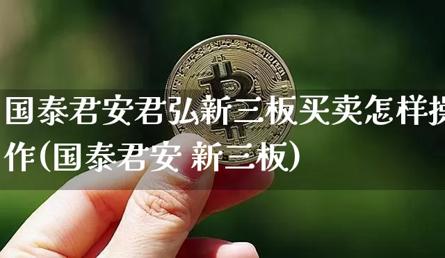 国泰君安君弘新三板买卖怎样操作(国泰君安 新三板)_https://www.jianghaiboli.com_期货_第1张