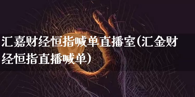 汇嘉财经恒指喊单直播室(汇金财经恒指直播喊单)_https://www.jianghaiboli.com_外盘期货_第1张
