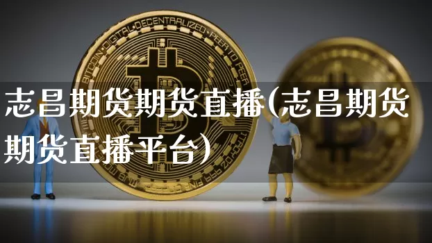 志昌期货期货直播(志昌期货期货直播平台)_https://www.jianghaiboli.com_黄金期货_第1张