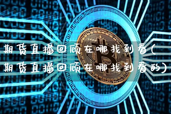 期货直播回顾在哪找到看(期货直播回顾在哪找到看的)_https://www.jianghaiboli.com_黄金期货_第1张