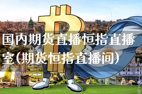 国内期货直播恒指直播室(期货恒指直播间)_https://www.jianghaiboli.com_期货_第1张