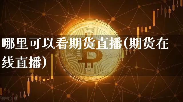哪里可以看期货直播(期货在线直播)_https://www.jianghaiboli.com_黄金期货_第1张