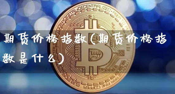 期货价格指数(期货价格指数是什么)_https://www.jianghaiboli.com_原油期货_第1张