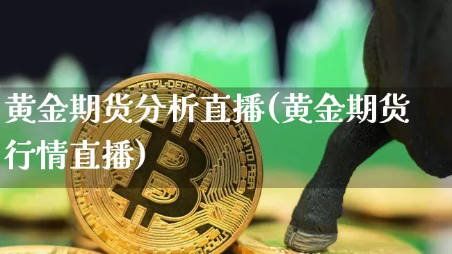 黄金期货分析直播(黄金期货行情直播)_https://www.jianghaiboli.com_原油期货_第1张