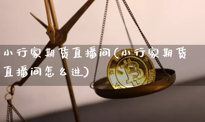 小行家期货直播间(小行家期货直播间怎么进)_https://www.jianghaiboli.com_期货_第1张