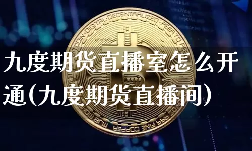 九度期货直播室怎么开通(九度期货直播间)_https://www.jianghaiboli.com_期货_第1张