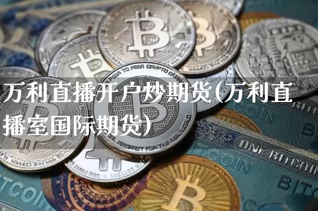 万利直播开户炒期货(万利直播室国际期货)_https://www.jianghaiboli.com_外盘期货_第1张
