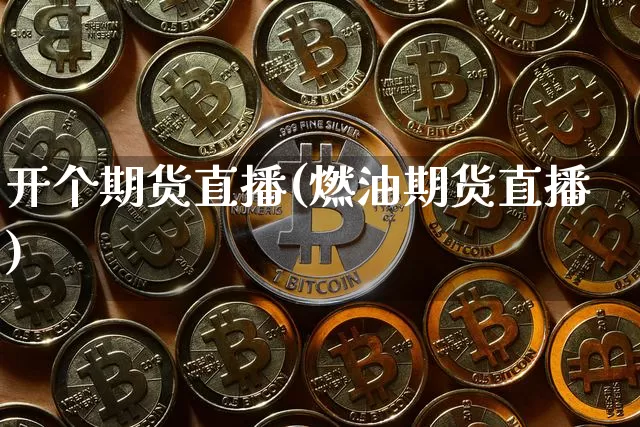 开个期货直播(燃油期货直播)_https://www.jianghaiboli.com_外盘期货_第1张