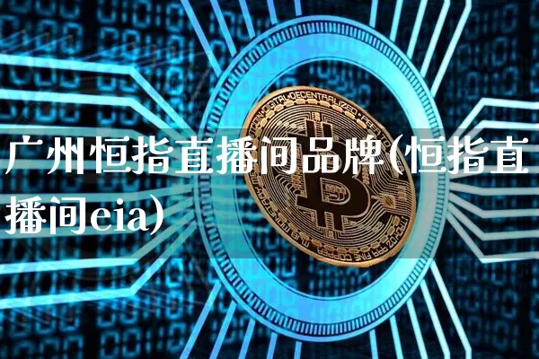 广州恒指直播间品牌(恒指直播间eia)_https://www.jianghaiboli.com_外盘期货_第1张