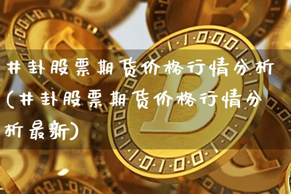井卦股票期货价格行情分析(井卦股票期货价格行情分析最新)_https://www.jianghaiboli.com_外盘期货_第1张